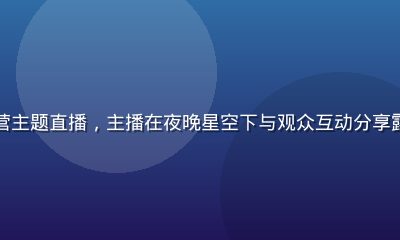 海角网直播专区户外露营主题直播，主播在夜晚星空下与观众互动分享露营技巧，画面温暖自然